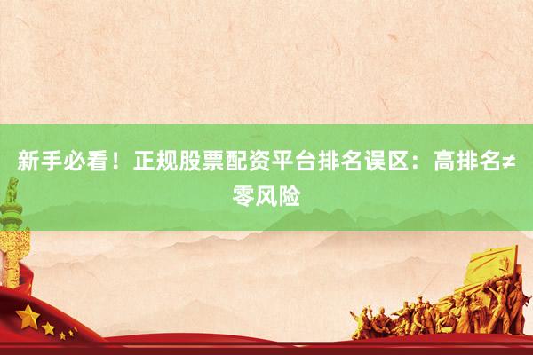 新手必看！正规股票配资平台排名误区：高排名≠零风险