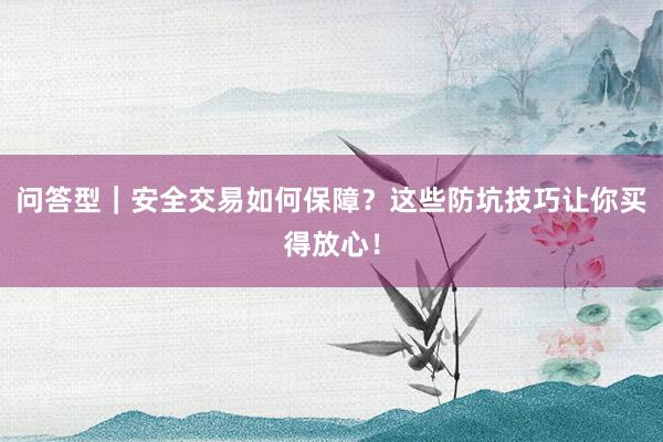问答型｜安全交易如何保障？这些防坑技巧让你买得放心！