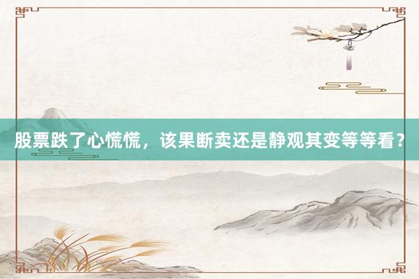 股票跌了心慌慌，该果断卖还是静观其变等等看？