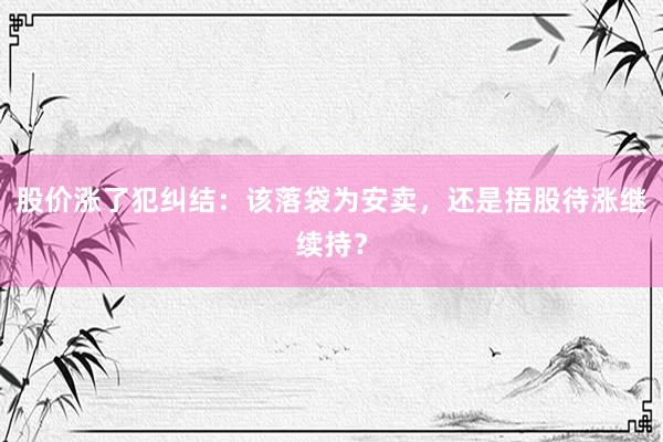 股价涨了犯纠结：该落袋为安卖，还是捂股待涨继续持？
