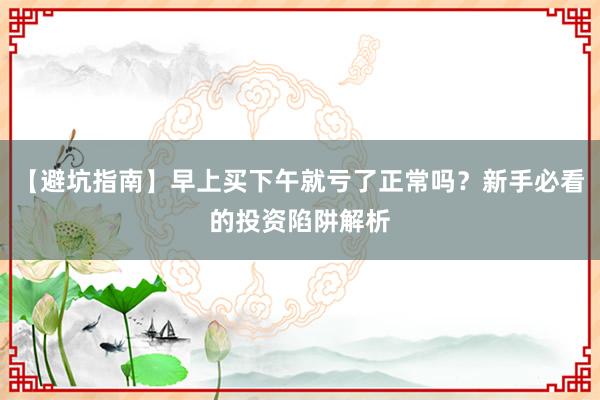 【避坑指南】早上买下午就亏了正常吗？新手必看的投资陷阱解析