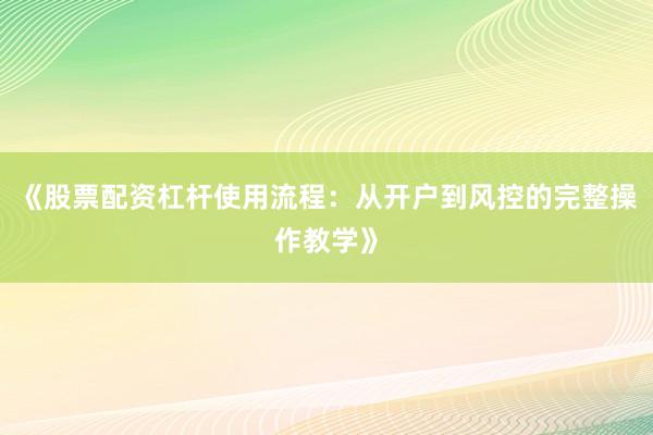 《股票配资杠杆使用流程：从开户到风控的完整操作教学》