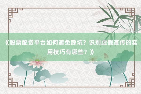 《股票配资平台如何避免踩坑？识别虚假宣传的实用技巧有哪些？》