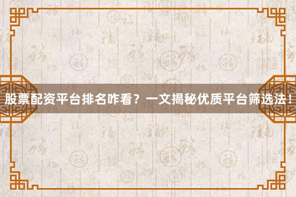 股票配资平台排名咋看？一文揭秘优质平台筛选法！
