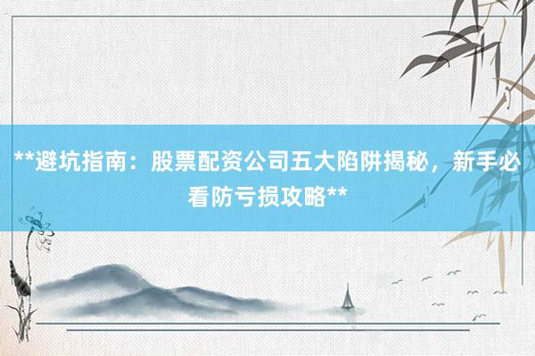 **避坑指南：股票配资公司五大陷阱揭秘，新手必看防亏损攻略**
