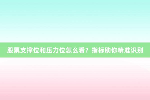股票支撑位和压力位怎么看？指标助你精准识别