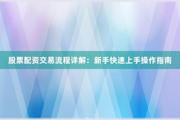 股票配资交易流程详解：新手快速上手操作指南