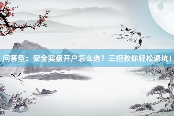 问答型：安全实盘开户怎么选？三招教你轻松避坑！