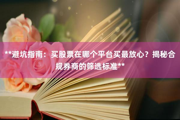 **避坑指南：买股票在哪个平台买最放心？揭秘合规券商的筛选标准**