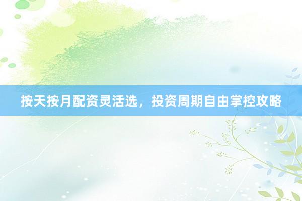 按天按月配资灵活选，投资周期自由掌控攻略