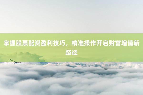 掌握股票配资盈利技巧，精准操作开启财富增值新路径