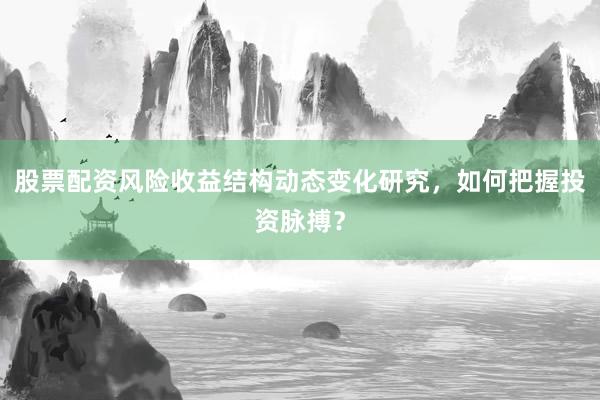 股票配资风险收益结构动态变化研究，如何把握投资脉搏？
