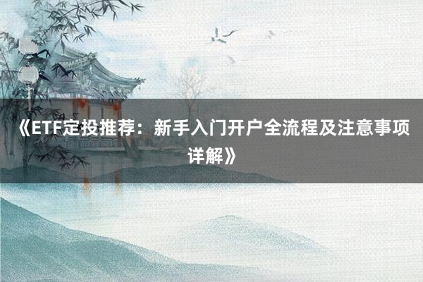 《ETF定投推荐：新手入门开户全流程及注意事项详解》