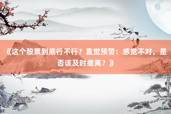 《这个股票到底行不行？直觉预警：感觉不对，是否该及时撤离？》