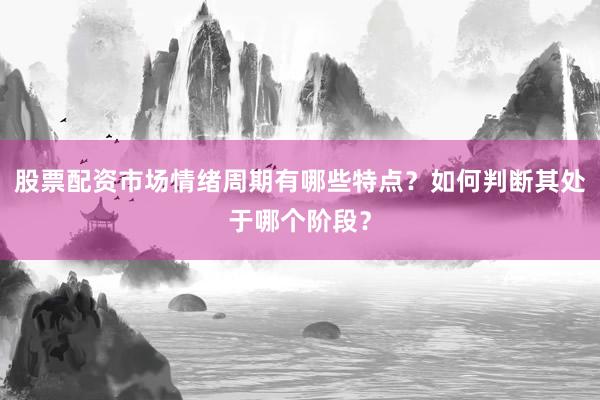股票配资市场情绪周期有哪些特点？如何判断其处于哪个阶段？