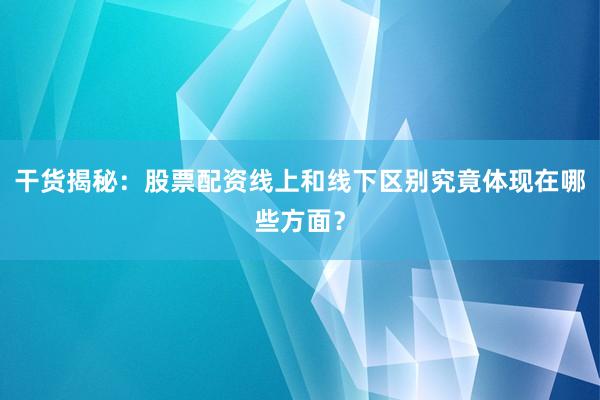干货揭秘：股票配资线上和线下区别究竟体现在哪些方面？