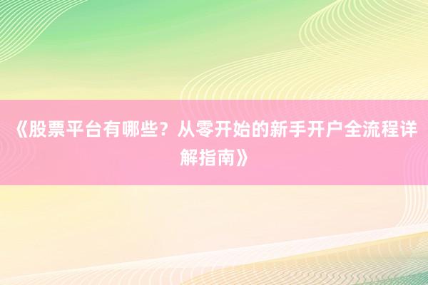 《股票平台有哪些？从零开始的新手开户全流程详解指南》