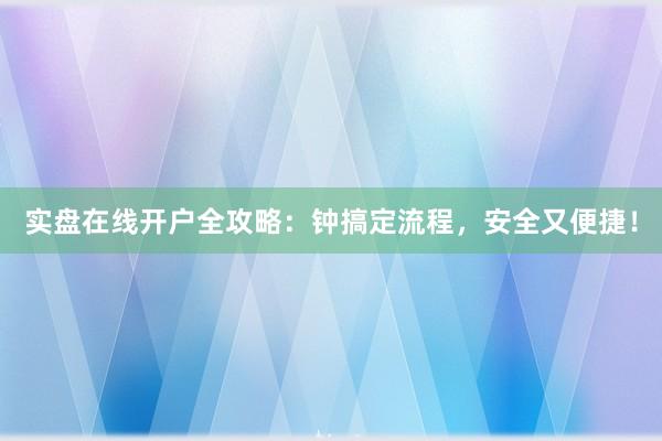 实盘在线开户全攻略：钟搞定流程，安全又便捷！