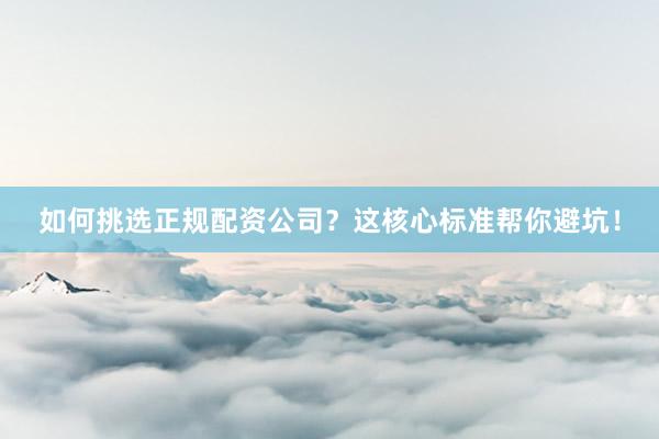 如何挑选正规配资公司？这核心标准帮你避坑！