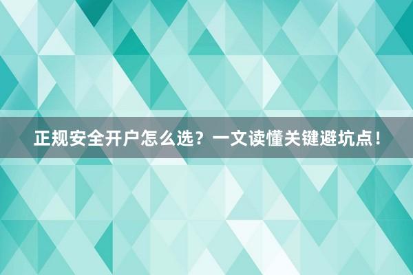 正规安全开户怎么选？一文读懂关键避坑点！