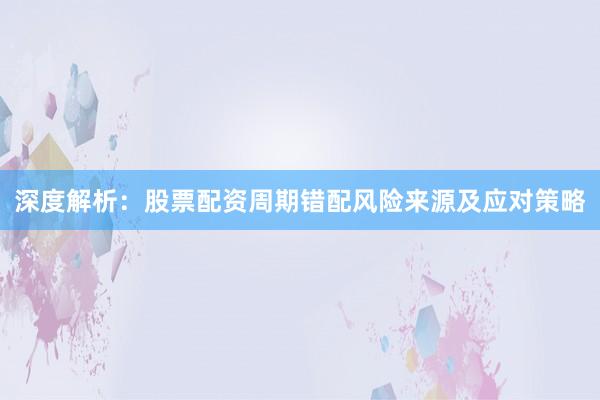 深度解析:股票配资周期错配风险来源及应对策略