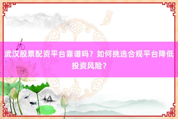 武汉股票配资平台靠谱吗？如何挑选合规平台降低投资风险？