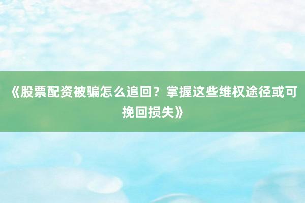《股票配资被骗怎么追回？掌握这些维权途径或可挽回损失》