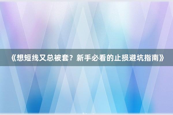 《想短线又总被套?新手必看的止损避坑指南》
