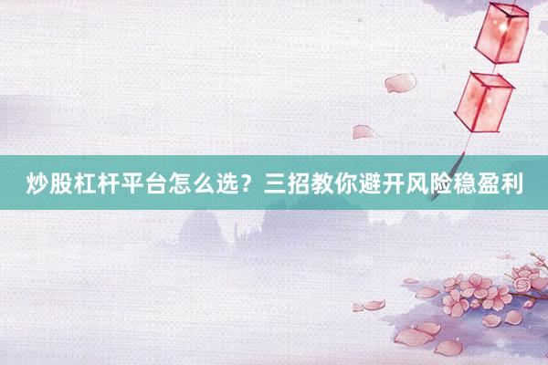 炒股杠杆平台怎么选？三招教你避开风险稳盈利