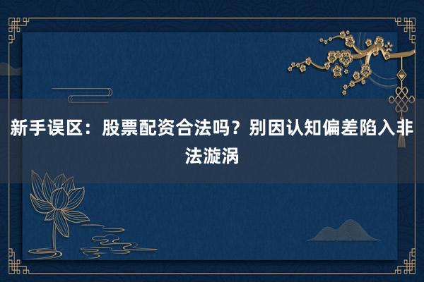 新手误区:股票配资合法吗?别因认知偏差陷入非法漩涡