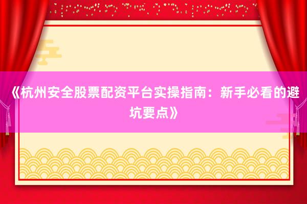 《杭州安全股票配资平台实操指南：新手必看的避坑要点》