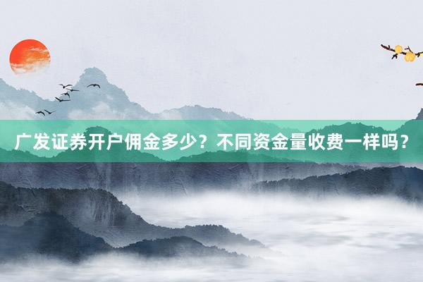 广发证券开户佣金多少？不同资金量收费一样吗？