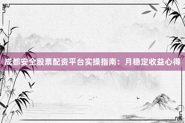 成都安全股票配资平台实操指南：月稳定收益心得