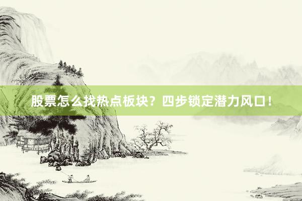 股票怎么找热点板块？四步锁定潜力风口！