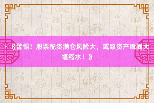- 《警惕！股票配资满仓风险大，或致资产瞬间大幅缩水！》