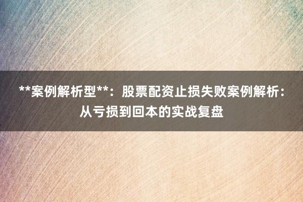 **案例解析型**：股票配资止损失败案例解析：从亏损到回本的实战复盘