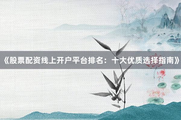 《股票配资线上开户平台排名：十大优质选择指南》