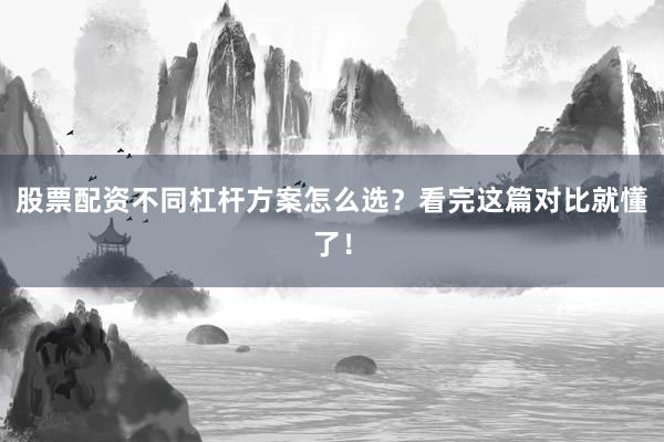 股票配资不同杠杆方案怎么选？看完这篇对比就懂了！