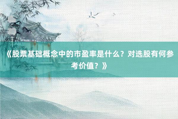 《股票基础概念中的市盈率是什么？对选股有何参考价值？》