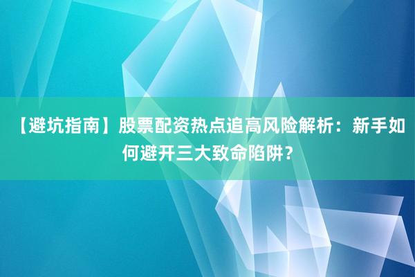 【避坑指南】股票配资热点追高风险解析：新手如何避开三大致命陷阱？