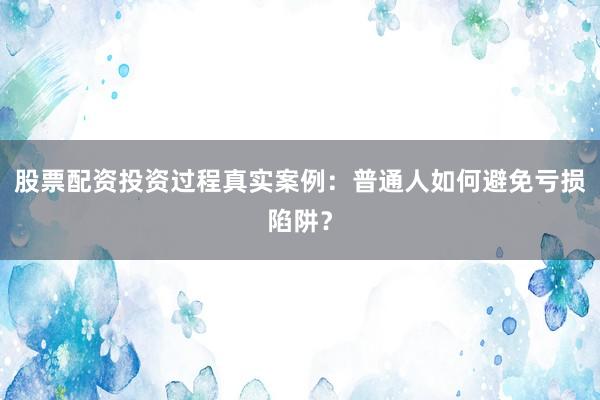 股票配资投资过程真实案例：普通人如何避免亏损陷阱？