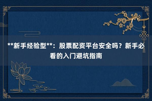**新手经验型**：股票配资平台安全吗？新手必看的入门避坑指南