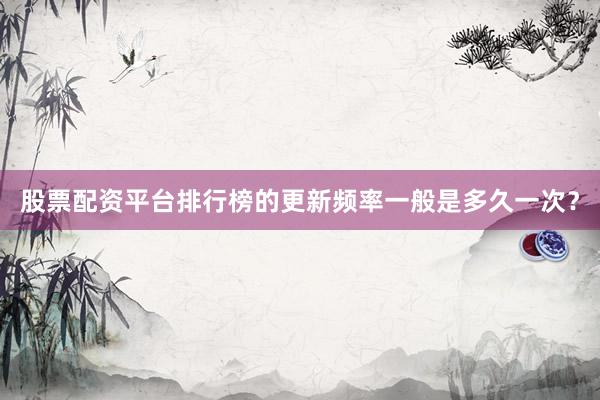 股票配资平台排行榜的更新频率一般是多久一次？