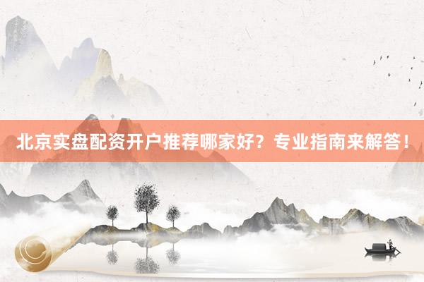 北京实盘配资开户推荐哪家好？专业指南来解答！