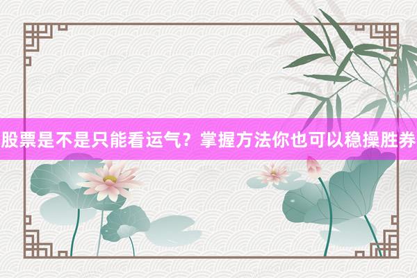 股票是不是只能看运气？掌握方法你也可以稳操胜券