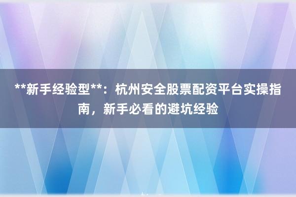 **新手经验型**：杭州安全股票配资平台实操指南，新手必看的避坑经验