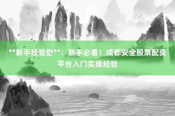 **新手经验型**：新手必看！成都安全股票配资平台入门实操经验