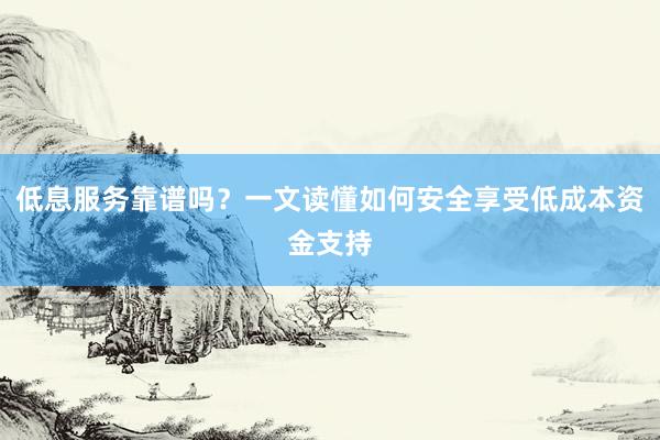 低息服务靠谱吗？一文读懂如何安全享受低成本资金支持