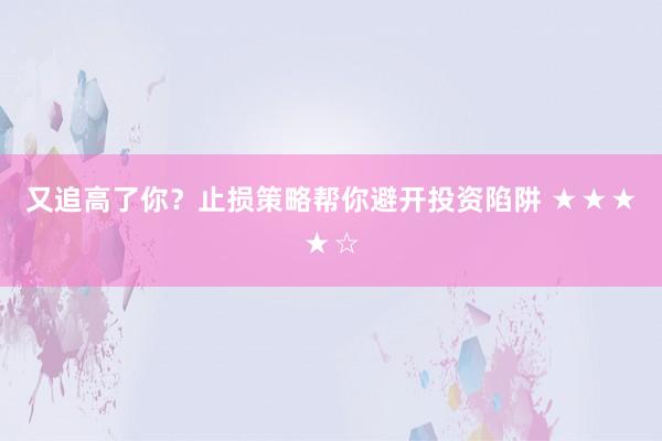 又追高了你?止损策略帮你避开投资陷阱 ★★★★☆
