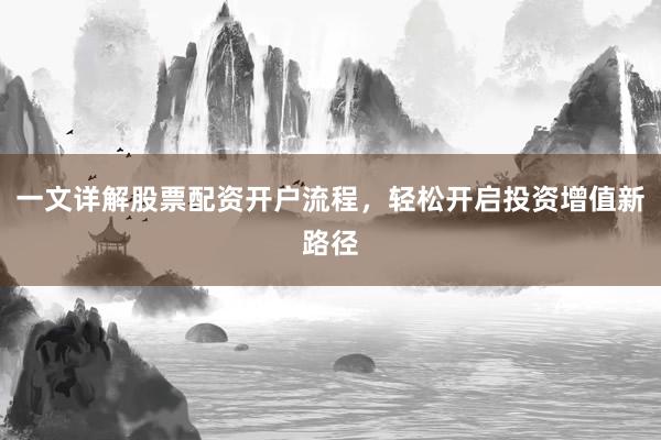 一文详解股票配资开户流程，轻松开启投资增值新路径